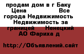 продам дом в г.Баку › Цена ­ 5 500 000 - Все города Недвижимость » Недвижимость за границей   . Ненецкий АО,Фариха д.